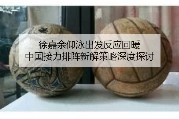 徐嘉余仰泳出发反应回暖 中国接力排阵新解策略深度探讨